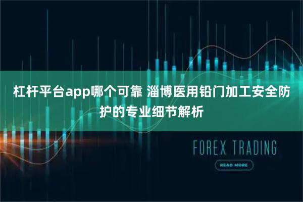 杠杆平台app哪个可靠 淄博医用铅门加工安全防护的专业细节解析