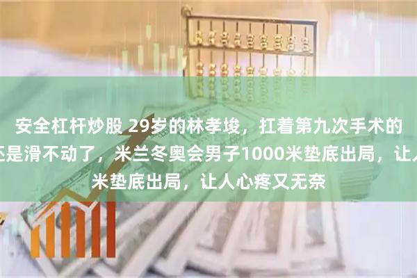 安全杠杆炒股 29岁的林孝埈，扛着第九次手术的肩膀，终究还是滑不动了，米兰冬奥会男子1000米垫底出局，让人心疼又无奈