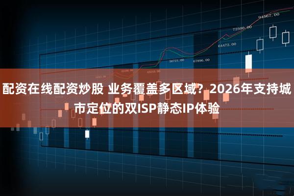 配资在线配资炒股 业务覆盖多区域？2026年支持城市定位的双ISP静态IP体验