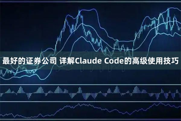 最好的证券公司 详解Claude Code的高级使用技巧