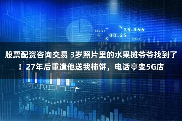 股票配资咨询交易 3岁照片里的水果摊爷爷找到了！27年后重逢他送我柿饼，电话亭变5G店