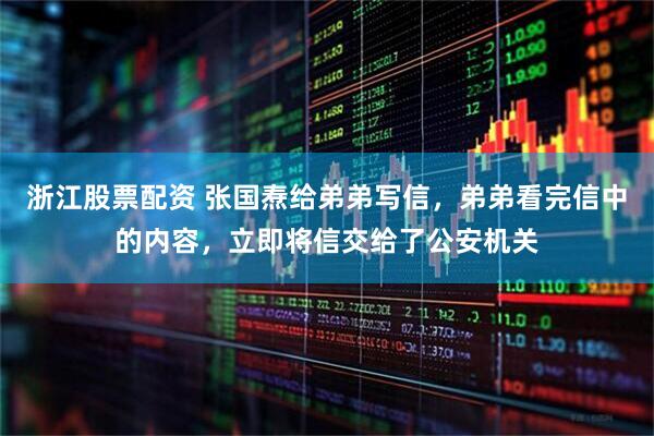 浙江股票配资 张国焘给弟弟写信，弟弟看完信中的内容，立即将信交给了公安机关