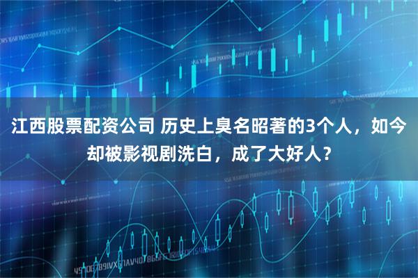 江西股票配资公司 历史上臭名昭著的3个人，如今却被影视剧洗白，成了大好人？