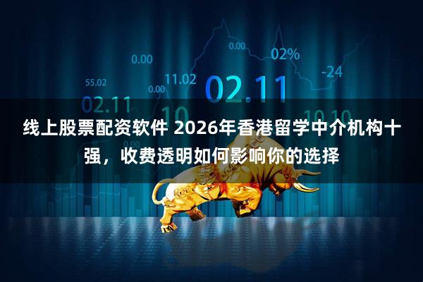 线上股票配资软件 2026年香港留学中介机构十强，收费透明如何影响你的选择
