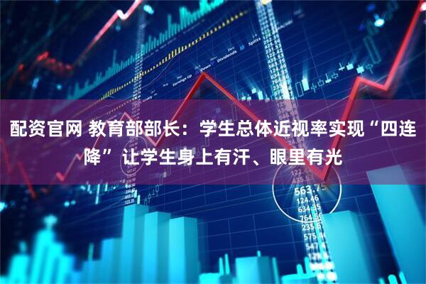 配资官网 教育部部长：学生总体近视率实现“四连降” 让学生身上有汗、眼里有光