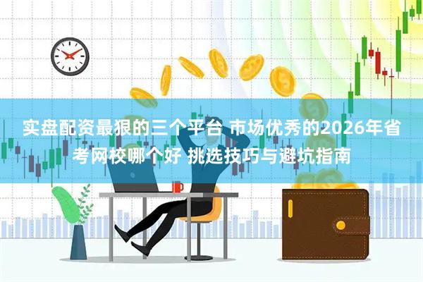 实盘配资最狠的三个平台 市场优秀的2026年省考网校哪个好 挑选技巧与避坑指南