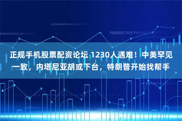 正规手机股票配资论坛 1230人遇难！中美罕见一致，内塔尼亚胡或下台，特朗普开始找帮手