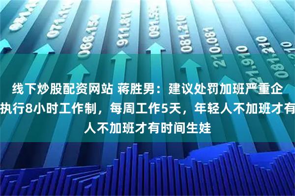 线下炒股配资网站 蒋胜男：建议处罚加班严重企业，严格执行8小时工作制，每周工作5天，年轻人不加班才有时间生娃