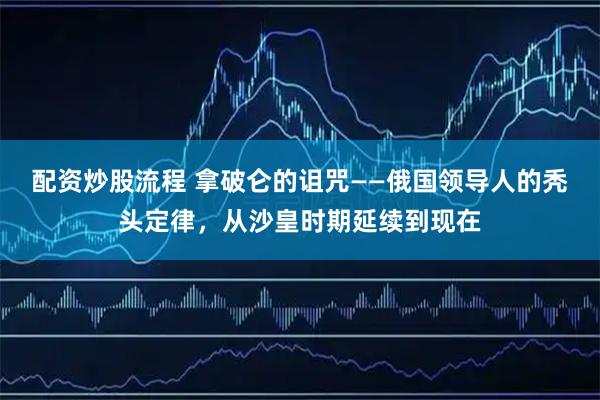 配资炒股流程 拿破仑的诅咒——俄国领导人的秃头定律，从沙皇时期延续到现在