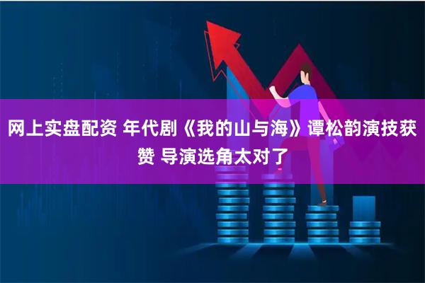 网上实盘配资 年代剧《我的山与海》谭松韵演技获赞 导演选角太对了