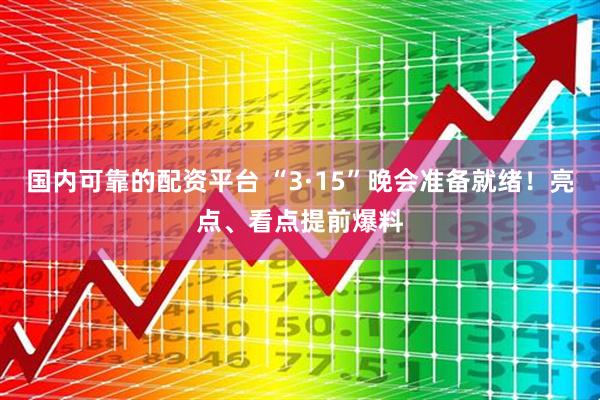 国内可靠的配资平台 “3·15”晚会准备就绪!亮点、看点提前爆料