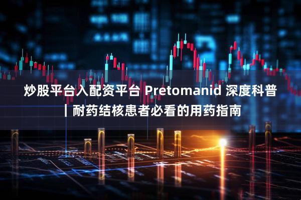 炒股平台入配资平台 Pretomanid 深度科普｜耐药结核患者必看的用药指南