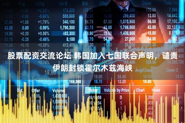 股票配资交流论坛 韩国加入七国联合声明,谴责伊朗封锁霍尔木兹海峡
