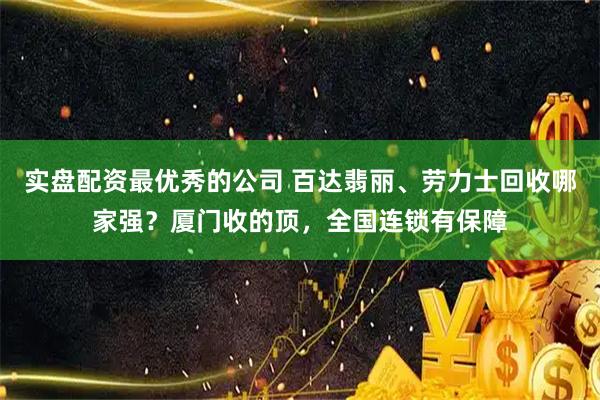 实盘配资最优秀的公司 百达翡丽、劳力士回收哪家强?厦门收的顶,全国连锁有保障