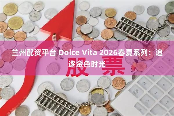 兰州配资平台 Dolce Vita 2026春夏系列:追逐金色时光