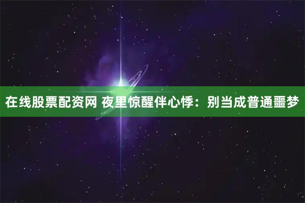 在线股票配资网 夜里惊醒伴心悸：别当成普通噩梦