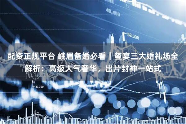 配资正规平台 峨眉备婚必看｜玺宴三大婚礼场全解析：高级大气奢华，出片封神一站式