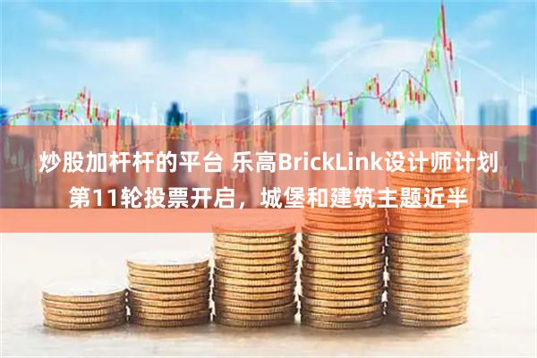 炒股加杆杆的平台 乐高BrickLink设计师计划第11轮投票开启，城堡和建筑主题近半