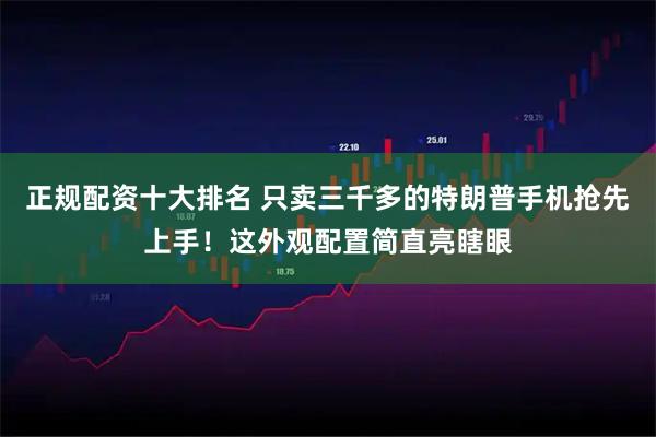 正规配资十大排名 只卖三千多的特朗普手机抢先上手！这外观配置简直亮瞎眼
