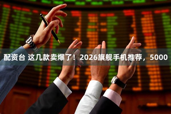 配资台 这几款卖爆了！2026旗舰手机推荐，5000