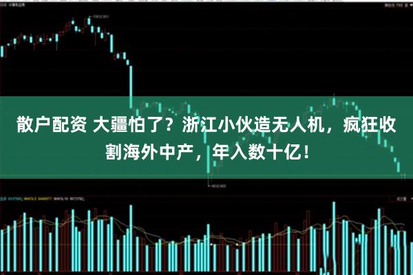 散户配资 大疆怕了？浙江小伙造无人机，疯狂收割海外中产，年入数十亿！