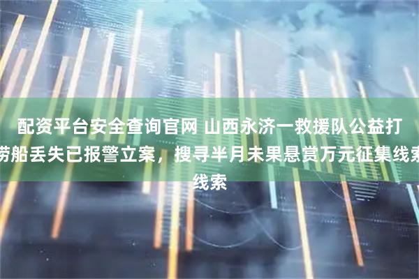 配资平台安全查询官网 山西永济一救援队公益打捞船丢失已报警立案，搜寻半月未果悬赏万元征集线索