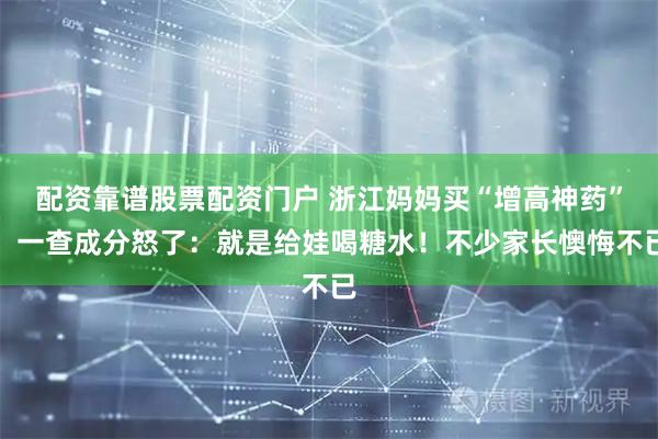 配资靠谱股票配资门户 浙江妈妈买“增高神药”，一查成分怒了：就是给娃喝糖水！不少家长懊悔不已