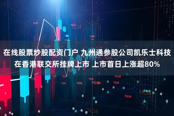 在线股票炒股配资门户 九州通参股公司凯乐士科技在香港联交所挂牌上市 上市首日上涨超80%