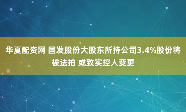 华夏配资网 国发股份大股东所持公司3.4%股份将被法拍 或致实控人变更