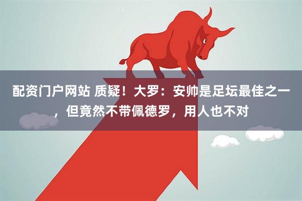 配资门户网站 质疑！大罗：安帅是足坛最佳之一，但竟然不带佩德罗，用人也不对