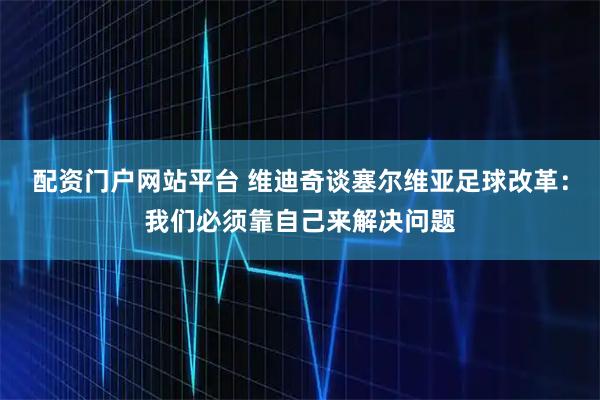 配资门户网站平台 维迪奇谈塞尔维亚足球改革：我们必须靠自己来解决问题