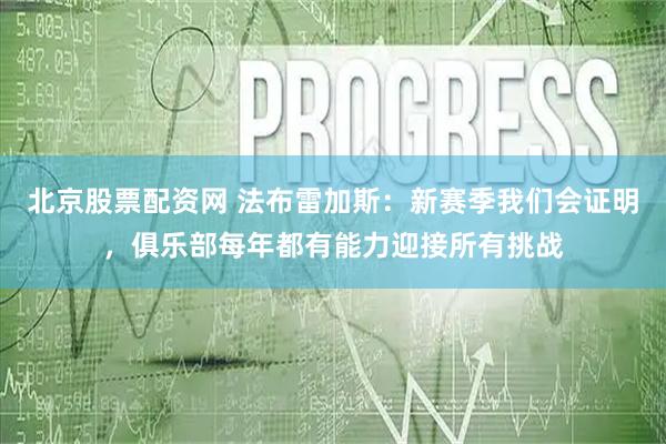 北京股票配资网 法布雷加斯：新赛季我们会证明，俱乐部每年都有能力迎接所有挑战