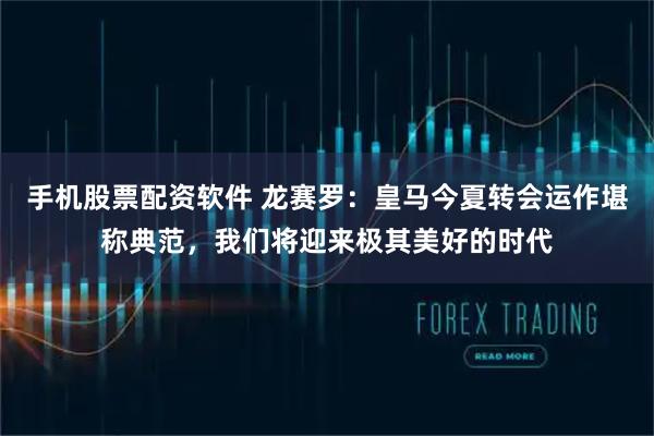 手机股票配资软件 龙赛罗：皇马今夏转会运作堪称典范，我们将迎来极其美好的时代